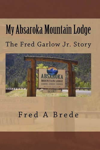My Absaroka Mountain Lodge The Fred Garlow Jr. Story
