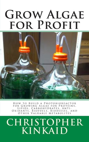 Grow Algae for Profit How to Build a Photobioreactor for Growing Algae for Proteins, Lipids, Carbohydrates, Anti-Oxidants, Biofuels, Biodiesel, and Other Valuable Metabolites