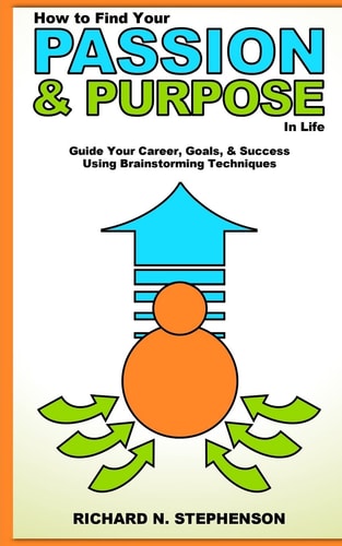 How to Find Your Passion and Purpose in Life Guide Your Career, Goals, and Success Using Brainstorming Techniques