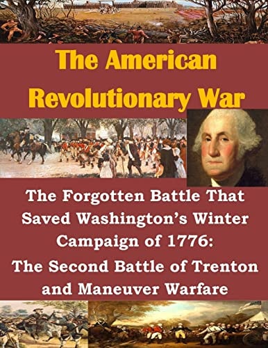 The Forgotten Battle That Saved Washington's Winter Campaign of 1776 The Second Battle of Trenton and Maneuver Warfare