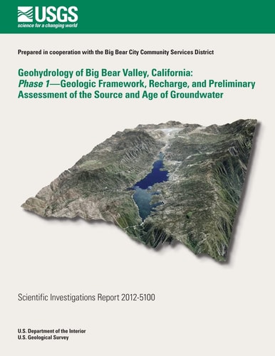 Geohydrology of Big Bear Valley, California Phase 1- Geoglogic Framework, Recharge, and Preliminary Assessment of the Source and Age of Groundwater