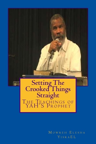 Setting the Crooked Things Straight The Teachings of the Prophet of YAHWEH Mowreh Elesha Ben YisraEL