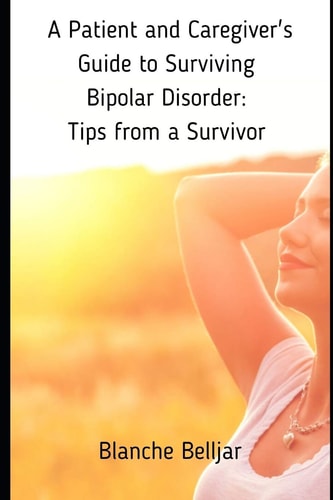A Patient and Caregiver's Guide to Surviving Bipolar Disorder: Tips from a Survivor