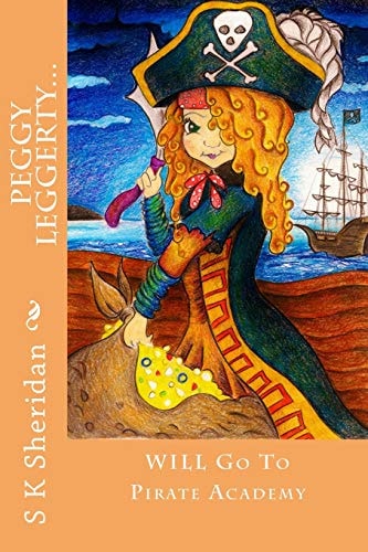 Peggy Leggerty WILL Go To Pirate Academy A Hornswaggling Pirate Adventure for 7 - 11 Year Olds