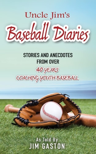 Uncle Jim's Baseball Diaries Stories and Anecdotes from Over 40 Years Coaching Youth Baseball
