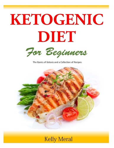 The Ketogenic Diet for Beginners The Basics of Ketosis and a Collection of Recipes