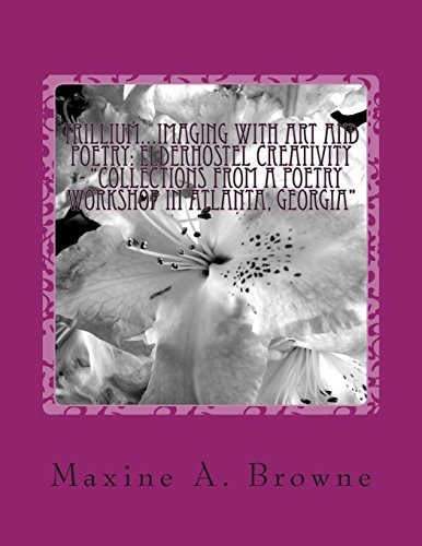 Trillium...Imaging With Art and Poetry Elderhostel Creativity - "Collections from a Poetry Workshop in Atlanta, Georgia" Compiled and Edited by Maxine A. Browne