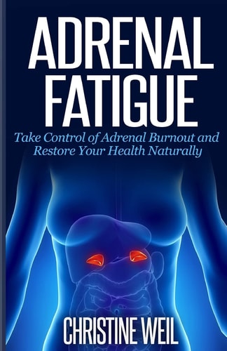 Adrenal Fatigue Take Control of Adrenal Burnout and Restore Your Health Natural