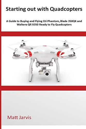 Starting Out with Quadcopters A Guide to Buying and Flying DJi Phantom, Blade 350QX and Walkera QR X350 Ready to Fly Quadcopters