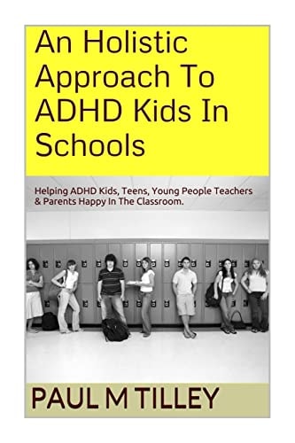 An Holistic Approach to ADHD Kids in Schools Helping ADHD Kids, Teens, Young People Teachers and Parents Happy in the Classroom