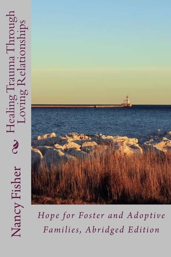 Healing Trauma Through Loving Relationships Hope for Foster and Adoptive Families, Abridged Edition