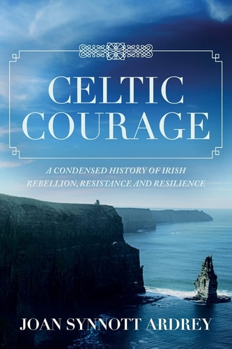 Celtic Courage A Condensed History of Irish Rebellion, Resistance and Resilience