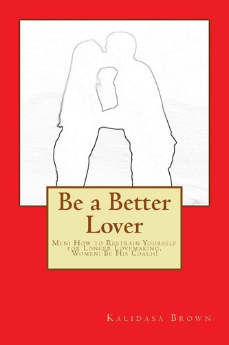 Be a Better Lover Men: How to Restrain Yourself for Longer Lovemaking, Women: Support Your Lover