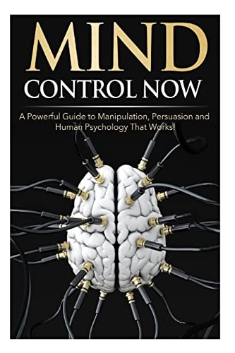 Mind Control NOW A Powerful Guide to Manipulation, Persuasion and Human Psychology That Works!