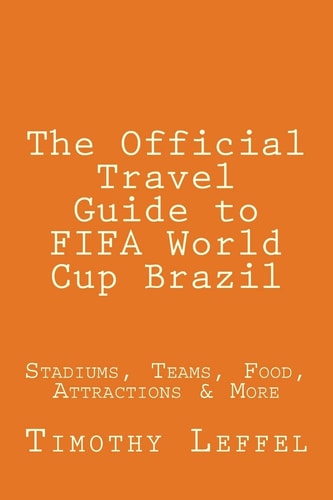 The Official Travel Guide to FIFA World Cup Brazil Stadiums, Teams, Food, Attractions and More