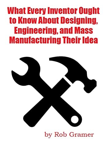 What Every Inventor Ought to Know About Designing, Engineering, and Mass Manufacturing Their Idea What a Professional Engineer Has Learned from 10+ Years of Turning Ideas Into Mass Manufactured Products