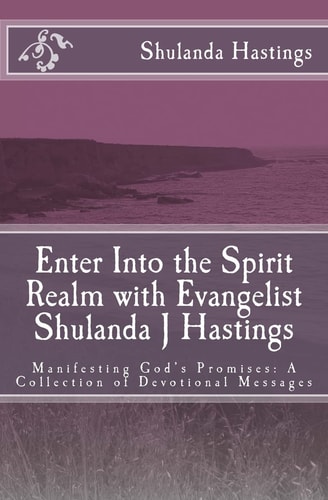 Enter Into the Spirit Realm with Evangelist Shulanda J Hastings Manifesting God's Promises: a Collection of Devotional Messages