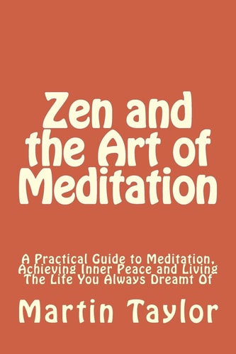 Zen and the Art of Meditation A Practical Guide to Meditation, Achieving Inner Peace and Living The Life You Always Dreamt Of