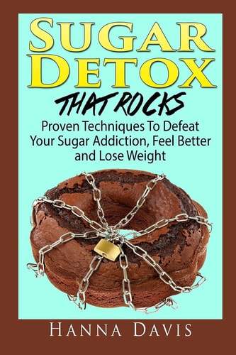 Sugar Detox That Rocks Proven Techniques to Defeat Your Sugar Addiction, Feel Better and Lose Weight