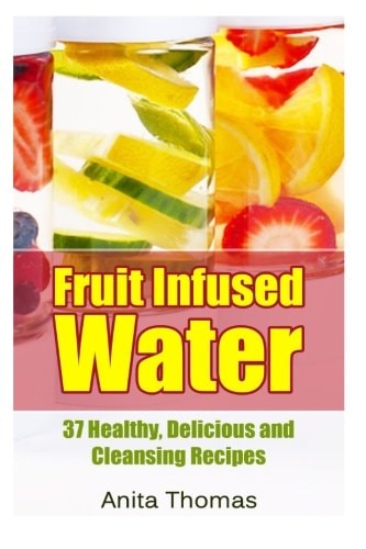 Fruit Infused Water 37 Healthy, Delicious and Cleansing Recipes