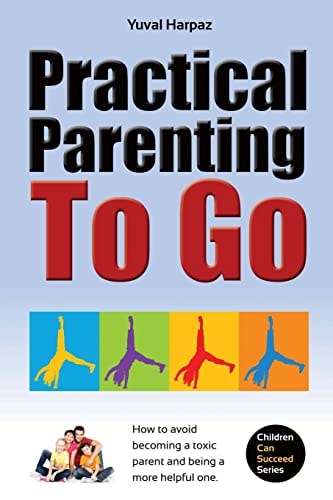 Practical Parenting To Go How to Avoid Becoming a Toxic Parent and Being a More Helpful One