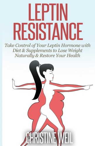 Leptin Resistance Take Control of Your Leptin Hormone with Diet & Supplements to Lose Weight Naturally & Restore Your Health