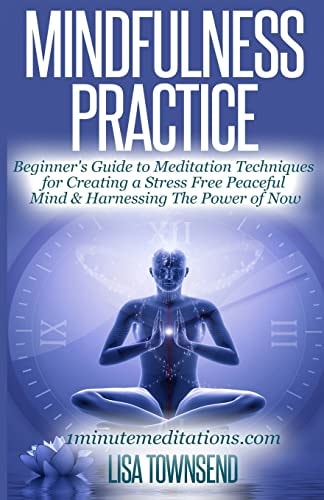 Mindfulness Practice Beginner's Guide to Meditation Techniques for Creating a Stress Free Peaceful Mind and Harnessing the Power of Now