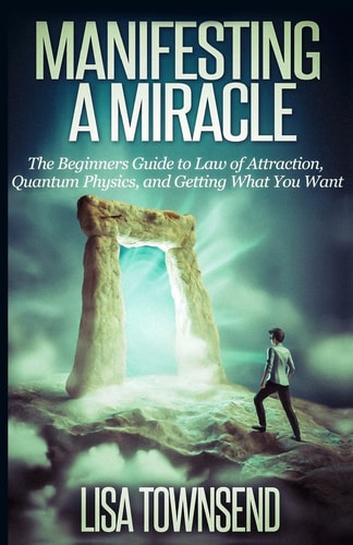 Manifesting a Miracle The Beginners Guide to Law of Attraction, Quantum Physics, and Getting What You Want