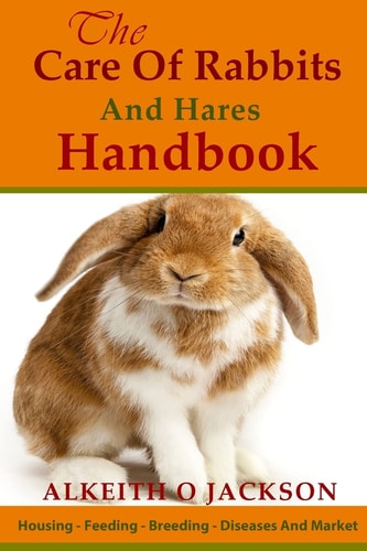 The Care Of Rabbits And Hares Handbook Your Guide To Housing - Feeding - Breeding - Diseases And Market