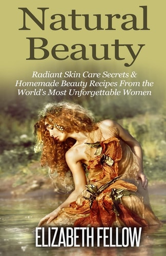 Natural Beauty Radiant Skin Care Secrets and Homemade Beauty Recipes from the World's Most Unforgettable Women
