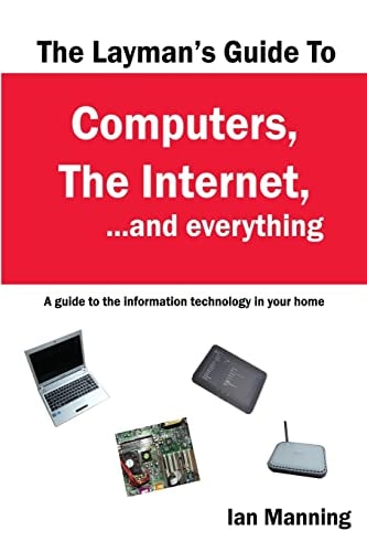 The Layman's Guide to Computers, the Internet, and Everything A Guide to the Information Technology in Your Home