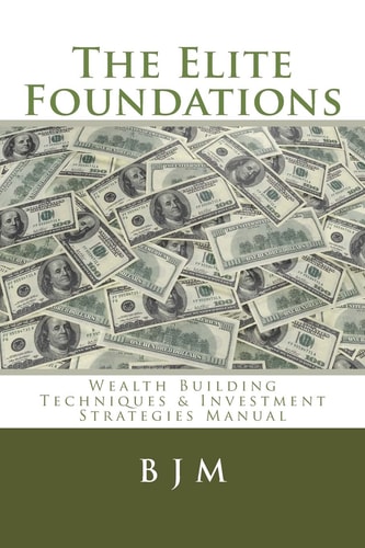 The Elite Foundations Wealth Building Techniques and Investment Strategies Manual