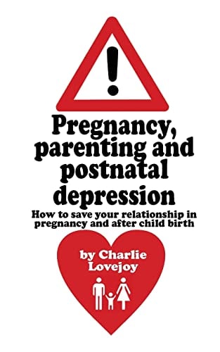 Pregnancy, Parenting and Postnatal Depression How to Save Your Relationship in Pregnancy and After Child Birth
