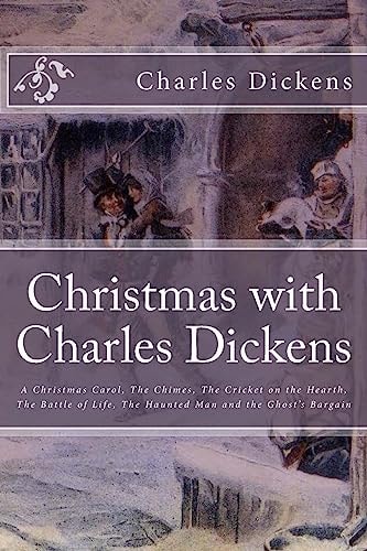 Christmas with Charles Dickens A Christmas Carol, The Chimes, The Cricket on the Hearth, The Battle of Life, The Haunted Man and the Ghost's Bargain