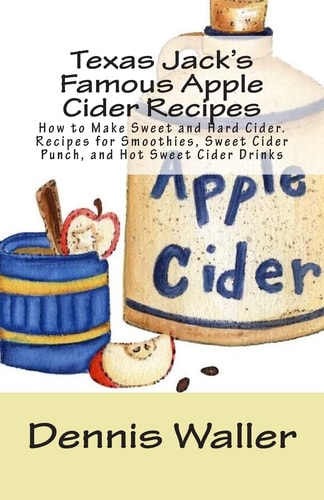 Texas Jack's Famous Apple Cider Recipes How to Make Sweet and Hard Cider. Recipes for Smoothies, Sweet Cider Punch, and Hot Sweet Cider Drinks