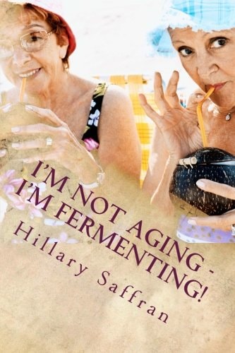 I'm Not Aging - I'm Fermenting! The Truth about Getting Older
