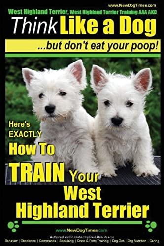 West Highland Terrier, West Highland Terrier Training AAA AKC Think Like a Dog, But Don't Eat Your Poop!: Here's EXACTLY How To Train Your West Highlan Terrier
