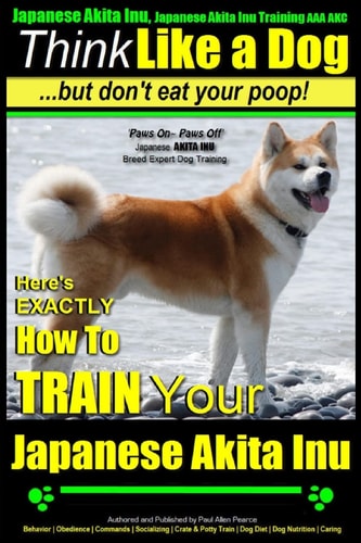 Japanese Akita Inu, Japanese Akita Inu Training AAA AKC Think Like a Dog, But Don't Eat Your Poop!: Japanese Akita Inu Breed Expert Training - Here's EXACTLY How To Train Your Japanese Akita Inu