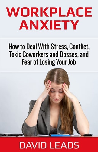 Workplace Anxiety How to Deal with Stress, Conflict, Toxic Coworkers and Bosses, and Fear of Losing Your Job