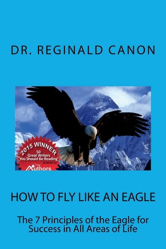 How to Fly Like an Eagle The 7 Principles of the Eagle for Success in All Areas