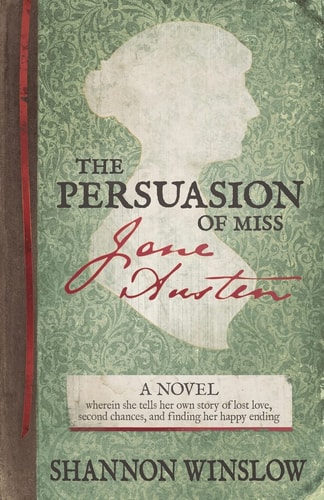 The Persuasion of Miss Jane Austen A Novel Wherein She Tells Her Own Story of Lost Love, Second Chances, and Finding Her Happy Ending
