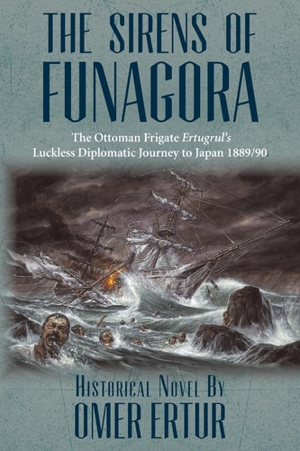 The Sirens of Funagora The Ottoman Frigate Ertugrul's Luckless Diplomatic Journey to Japan 1889/90