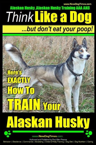 Alaskan Husky, Alaskan Husky Training AAA AKC Think Like a Dog, But Don't Eat Your Poop!: Alaskan Husky Breed Expert Dog Training - Here's EXACTLY How To TRAIN Your Alaskan Husky