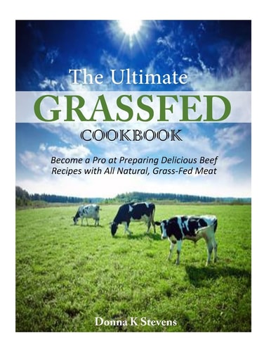 The Ultimate Grassfed Cookbook Become a Pro at Preparing Delicious Beef Recipes with All Natural, Grass-Fed Meat