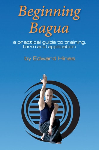 Beginning Bagua A Practical Guide to Training, Form and Application