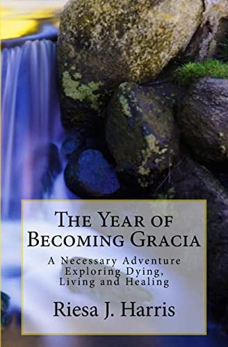 The Year of Becoming Gracia A Necessary Adventure Exploring Dying, Living and Healing