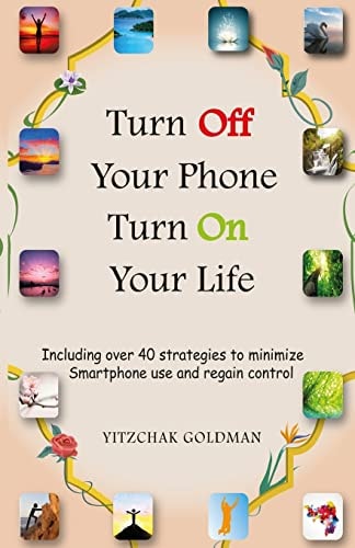 Turn Off Your Phone, Turn on Your Life Including Over 40 Strategies to Minimize Smartphone Use and Regain Control