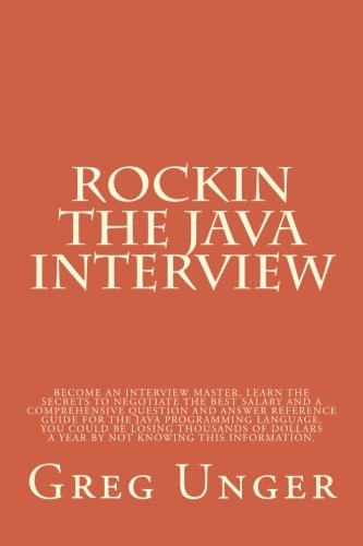 Rockin the Java Interview Become an Interview Master, Learn the Secret to Negotiating the Best Salary and a Comprehensive Question and Answer Reference Guide for the Java Programming Language. What You Don't Know, Is Costing You Thousands of Dollars Each 