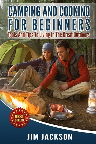 Camping and Cooking for Beginners Tools and Tips to Living in the Great Outdoors