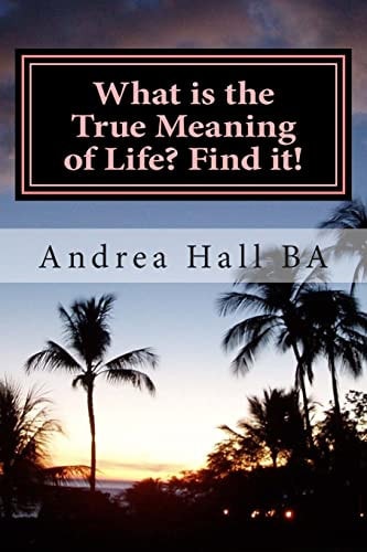 What Is the True Meaning of Life? Find It! The Ultimate Philosophical Discussion of What This Life Is All About